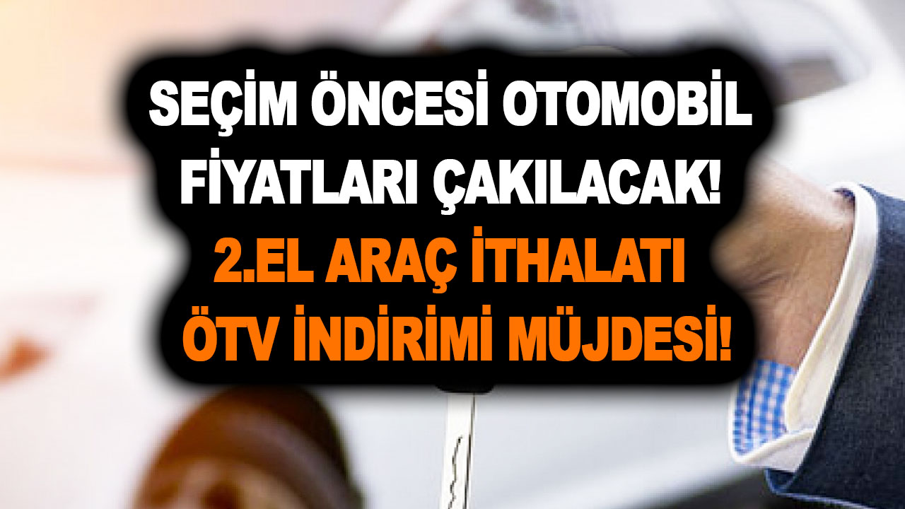 Seçim öncesi otomobil fiyatları ters düz olacak! 2.el araç ithalatı ve ÖTV indirimi müjdesi!