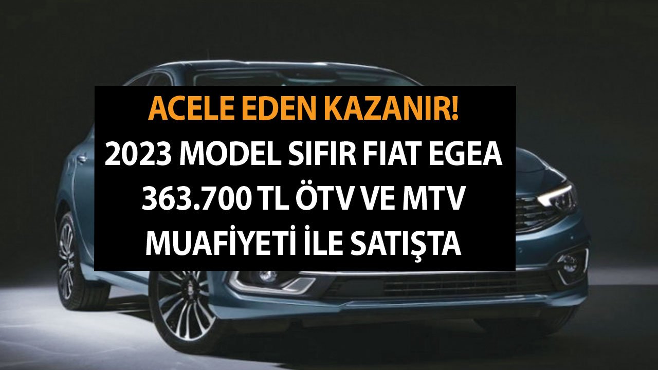 Acele eden kazanır! Stoklarla sınırlı! 2023 model sıfır Fiat Egea 363.700 TL ÖTV ve MTV muafiyeti ile satışta