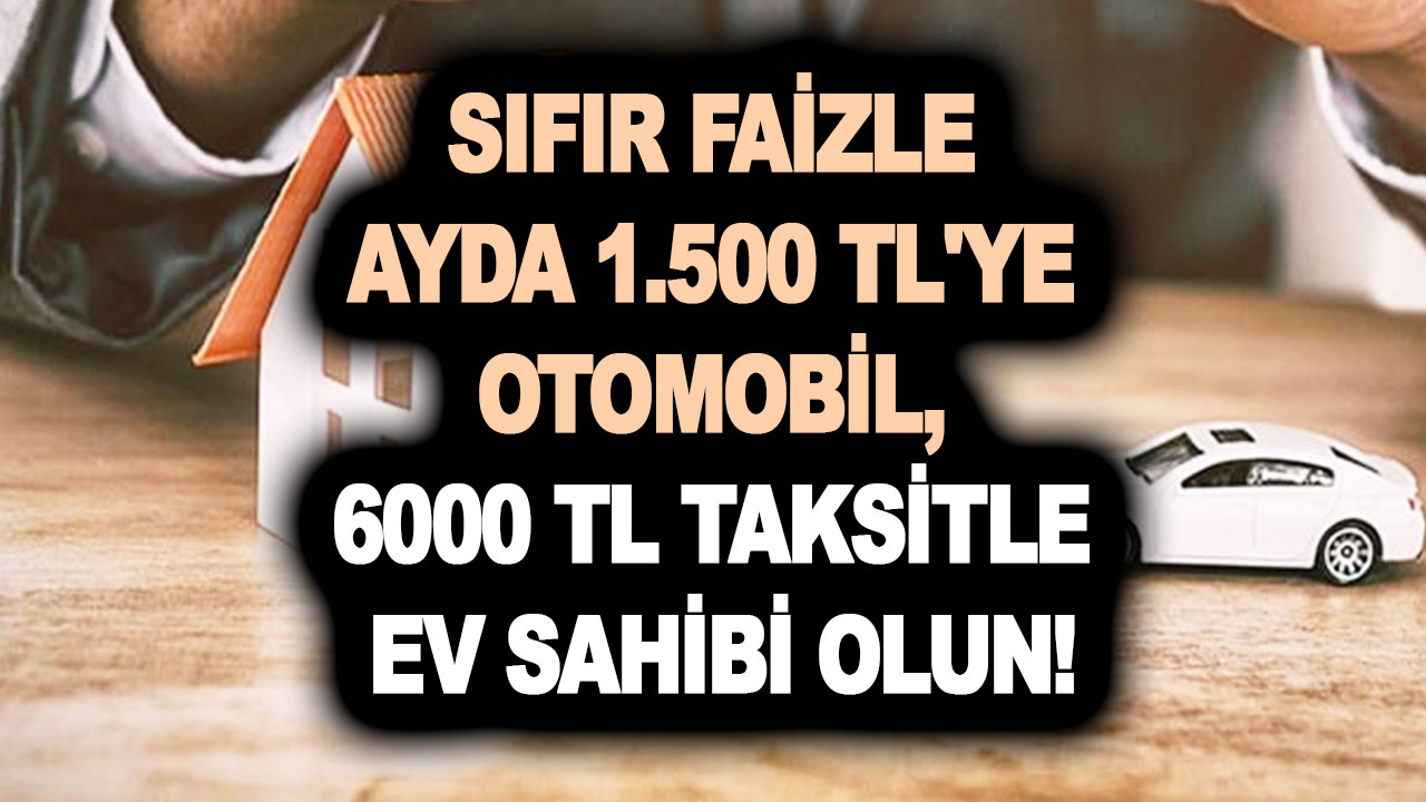 Sıfır faizle ayda 1.500 TL'ye otomobil, 6000 TL taksitle ev sahibi olun! Başvuran yol alır